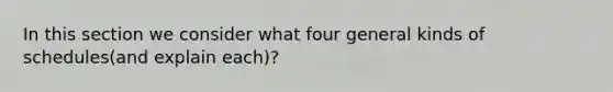 In this section we consider what four general kinds of schedules(and explain each)?