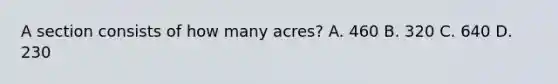 A section consists of how many acres? A. 460 B. 320 C. 640 D. 230