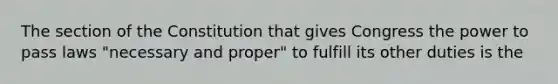 The section of the Constitution that gives Congress the power to pass laws "necessary and proper" to fulfill its other duties is the