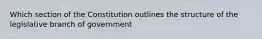 Which section of the Constitution outlines the structure of the legislative branch of government