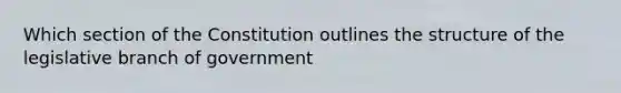 Which section of the Constitution outlines the structure of the legislative branch of government