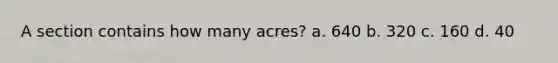 A section contains how many acres? a. 640 b. 320 c. 160 d. 40