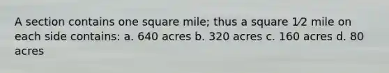 A section contains one square mile; thus a square 1⁄2 mile on each side contains: a. 640 acres b. 320 acres c. 160 acres d. 80 acres