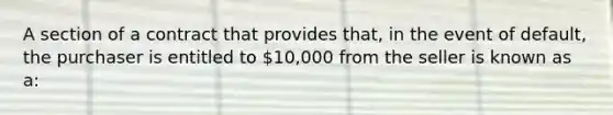 A section of a contract that provides that, in the event of default, the purchaser is entitled to 10,000 from the seller is known as a: