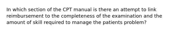 In which section of the CPT manual is there an attempt to link reimbursement to the completeness of the examination and the amount of skill required to manage the patients problem?