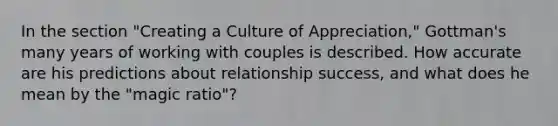 In the section "Creating a Culture of Appreciation," Gottman's many years of working with couples is described. How accurate are his predictions about relationship success, and what does he mean by the "magic ratio"?