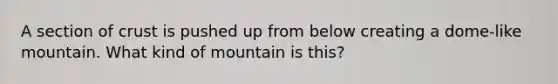 A section of crust is pushed up from below creating a dome-like mountain. What kind of mountain is this?