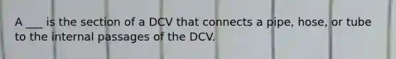 A ___ is the section of a DCV that connects a pipe, hose, or tube to the internal passages of the DCV.