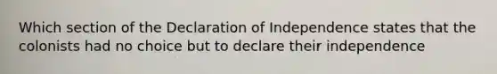 Which section of the Declaration of Independence states that the colonists had no choice but to declare their independence