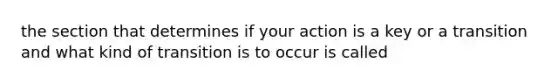 the section that determines if your action is a key or a transition and what kind of transition is to occur is called