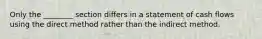 Only the ________ section differs in a statement of cash flows using the direct method rather than the indirect method.