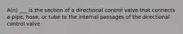 A(n) ___ is the section of a directional control valve that connects a pipe, hose, or tube to the internal passages of the directional control valve