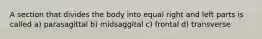 A section that divides the body into equal right and left parts is called a) parasagittal b) midsaggital c) frontal d) transverse