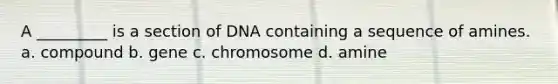 A _________ is a section of DNA containing a sequence of amines. a. compound b. gene c. chromosome d. amine