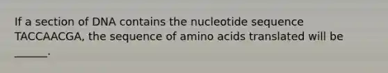 If a section of DNA contains the nucleotide sequence TACCAACGA, the sequence of amino acids translated will be ______.