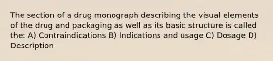 The section of a drug monograph describing the visual elements of the drug and packaging as well as its basic structure is called the: A) Contraindications B) Indications and usage C) Dosage D) Description