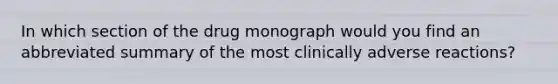 In which section of the drug monograph would you find an abbreviated summary of the most clinically adverse reactions?