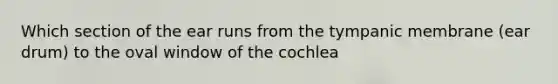 Which section of the ear runs from the tympanic membrane (ear drum) to the oval window of the cochlea