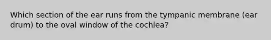 Which section of the ear runs from the tympanic membrane (ear drum) to the oval window of the cochlea?