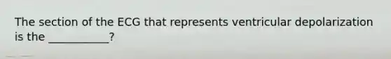 The section of the ECG that represents ventricular depolarization is the ___________?