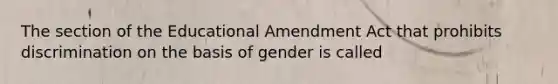 The section of the Educational Amendment Act that prohibits discrimination on the basis of gender is called