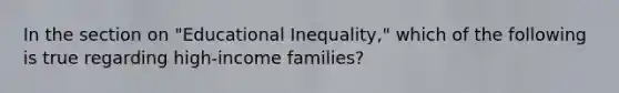 In the section on "Educational Inequality," which of the following is true regarding high-income families?