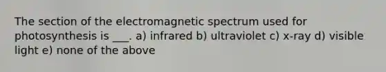 The section of the electromagnetic spectrum used for photosynthesis is ___. a) infrared b) ultraviolet c) x-ray d) visible light e) none of the above