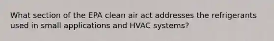 What section of the EPA clean air act addresses the refrigerants used in small applications and HVAC systems?