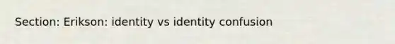 Section: Erikson: identity vs identity confusion