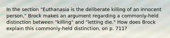 In the section "Euthanasia is the deliberate killing of an innocent person," Brock makes an argument regarding a commonly-held distinction between "killing" and "letting die." How does Brock explain this commonly-held distinction, on p. 711?