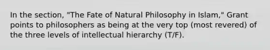 In the section, "The Fate of Natural Philosophy in Islam," Grant points to philosophers as being at the very top (most revered) of the three levels of intellectual hierarchy (T/F).