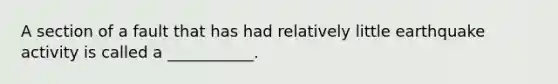 A section of a fault that has had relatively little earthquake activity is called a ___________.