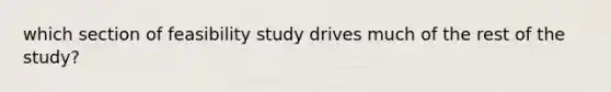 which section of feasibility study drives much of the rest of the study?