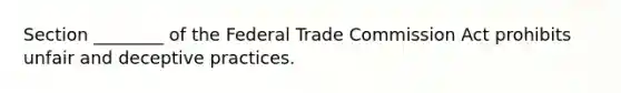 Section ________ of the Federal Trade Commission Act prohibits unfair and deceptive practices.