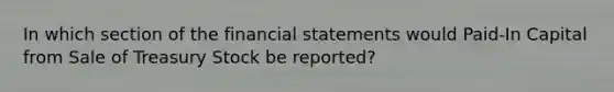 In which section of the financial statements would Paid-In Capital from Sale of Treasury Stock be reported?