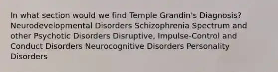 In what section would we find Temple Grandin's Diagnosis? Neurodevelopmental Disorders Schizophrenia Spectrum and other Psychotic Disorders Disruptive, Impulse-Control and Conduct Disorders Neurocognitive Disorders Personality Disorders