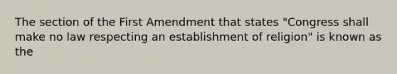 The section of the First Amendment that states "Congress shall make no law respecting an establishment of religion" is known as the