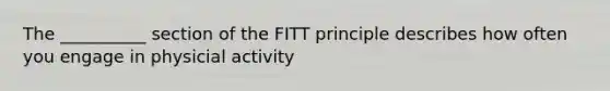 The __________ section of the FITT principle describes how often you engage in physicial activity