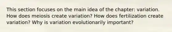 This section focuses on the main idea of the chapter: variation. How does meiosis create variation? How does fertilization create variation? Why is variation evolutionarily important?