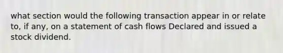 what section would the following transaction appear in or relate to, if any, on a statement of cash flows Declared and issued a stock dividend.