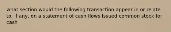 what section would the following transaction appear in or relate to, if any, on a statement of cash flows Issued common stock for cash