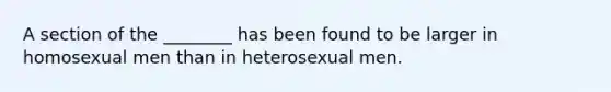 A section of the ________ has been found to be larger in homosexual men than in heterosexual men.