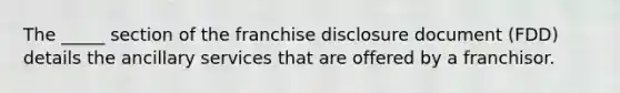 The _____ section of the franchise disclosure document (FDD) details the ancillary services that are offered by a franchisor.