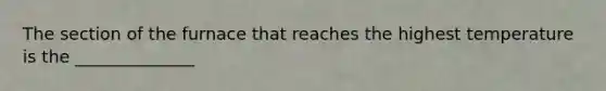 The section of the furnace that reaches the highest temperature is the ______________