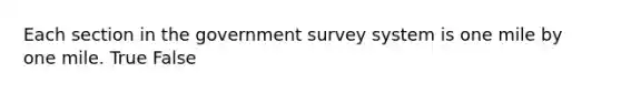 Each section in the government survey system is one mile by one mile. True False