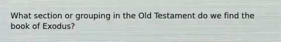 What section or grouping in the Old Testament do we find the book of Exodus?