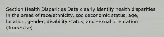 Section Health Disparities Data clearly identify health disparities in the areas of race/ethnicity, socioeconomic status, age, location, gender, disability status, and sexual orientation (True/False)