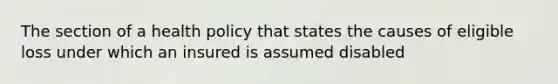 The section of a health policy that states the causes of eligible loss under which an insured is assumed disabled