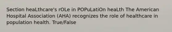 Section heaLthcare's rOLe in POPuLatiOn heaLth The American Hospital Association (AHA) recognizes the role of healthcare in population health. True/False