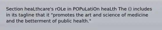 Section heaLthcare's rOLe in POPuLatiOn heaLth The () includes in its tagline that it "promotes the art and science of medicine and the betterment of public health."